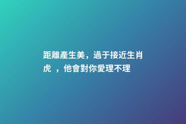 距離產生美，過于接近生肖虎，他會對你愛理不理